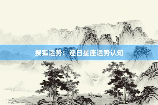 搜狐运势：逐日星座运势认知