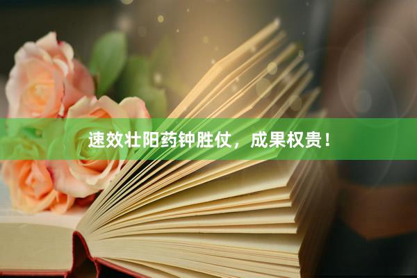 速效壮阳药钟胜仗，成果权贵！