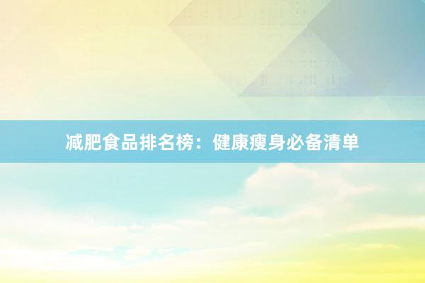 减肥食品排名榜：健康瘦身必备清单