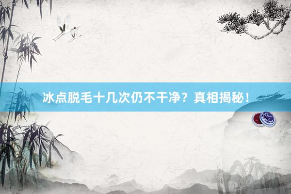 冰点脱毛十几次仍不干净？真相揭秘！