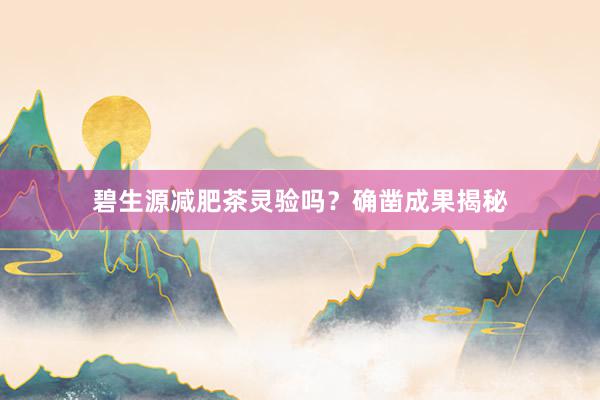 碧生源减肥茶灵验吗？确凿成果揭秘