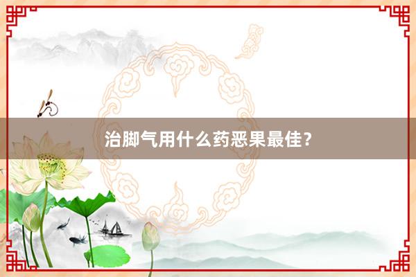 治脚气用什么药恶果最佳？