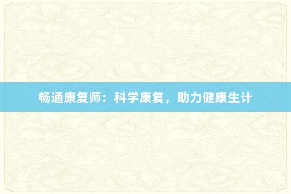 畅通康复师：科学康复，助力健康生计